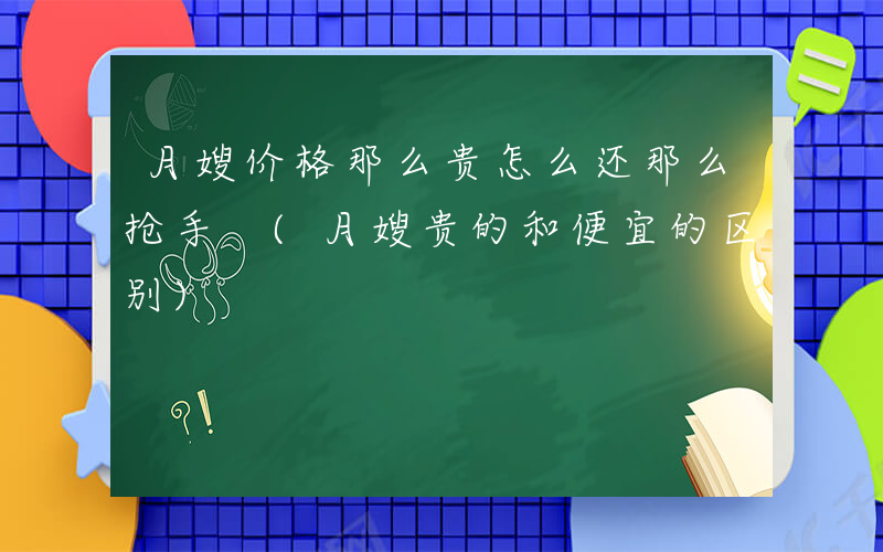 月嫂价格那么贵怎么还那么抢手 (月嫂贵的和便宜的区别)